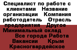 Специалист по работе с клиентами › Название организации ­ Компания-работодатель › Отрасль предприятия ­ Другое › Минимальный оклад ­ 18 000 - Все города Работа » Вакансии   . Крым,Красногвардейское